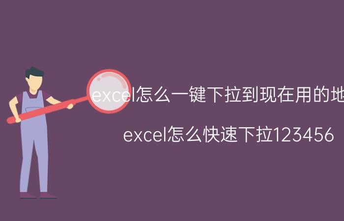 excel怎么一键下拉到现在用的地方 excel怎么快速下拉123456？